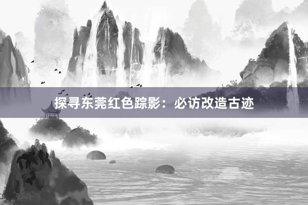 探寻东莞红色踪影：必访改造古迹