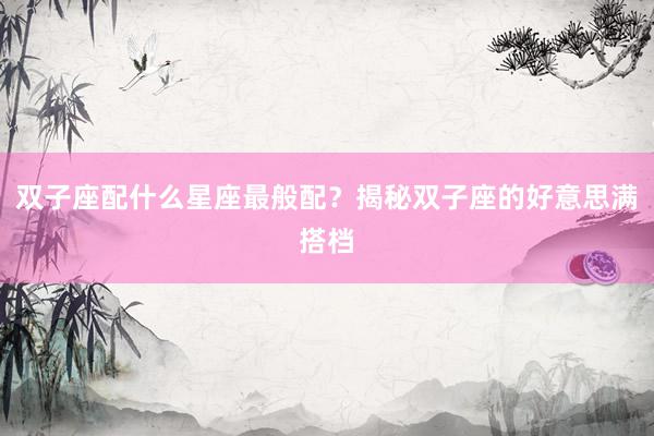 双子座配什么星座最般配？揭秘双子座的好意思满搭档
