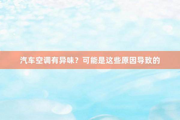 汽车空调有异味？可能是这些原因导致的
