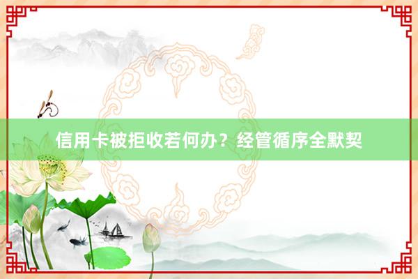 信用卡被拒收若何办？经管循序全默契