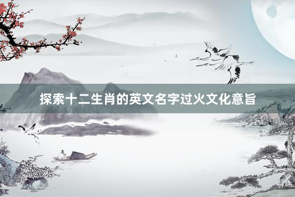 探索十二生肖的英文名字过火文化意旨