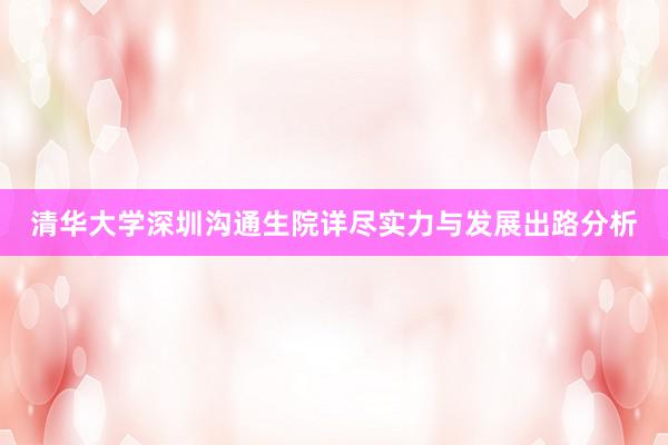 清华大学深圳沟通生院详尽实力与发展出路分析