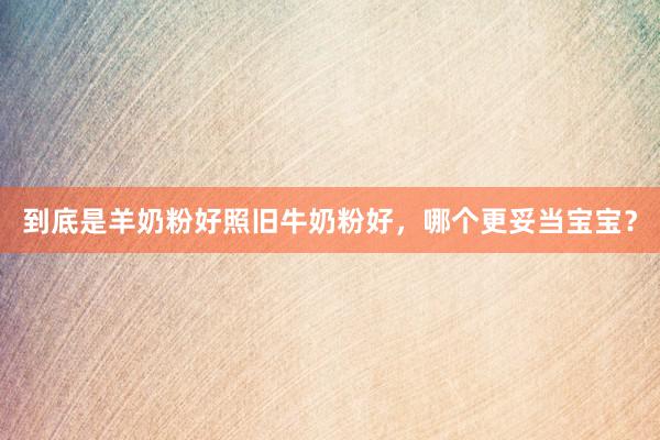 到底是羊奶粉好照旧牛奶粉好，哪个更妥当宝宝？
