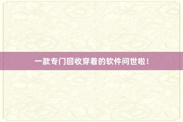 一款专门回收穿着的软件问世啦！