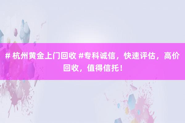 # 杭州黄金上门回收 #专科诚信，快速评估，高价回收，值得信托！